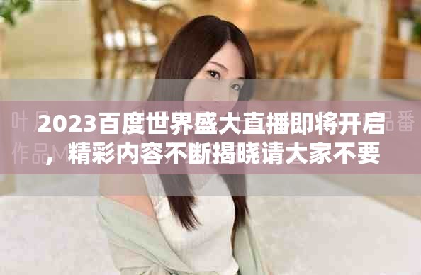 2023百度世界盛大直播即将开启，精彩内容不断揭晓请大家不要错过
