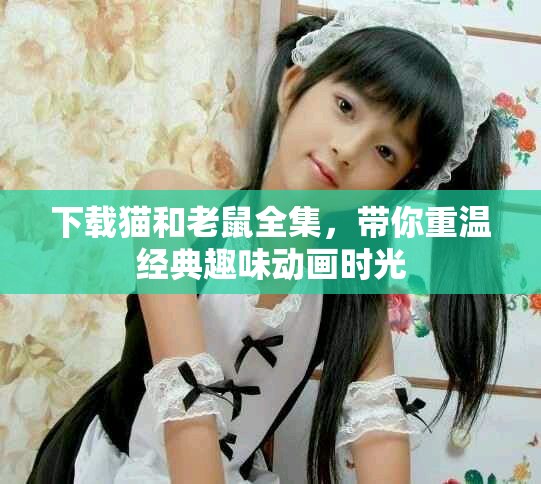 下载猫和老鼠全集，带你重温经典趣味动画时光