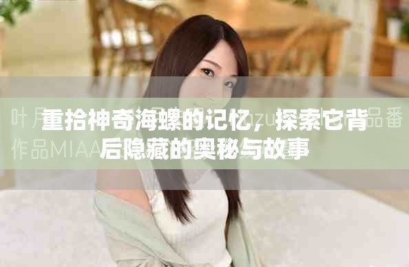 重拾神奇海螺的记忆，探索它背后隐藏的奥秘与故事