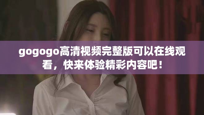 gogogo高清视频完整版可以在线观看，快来体验精彩内容吧！