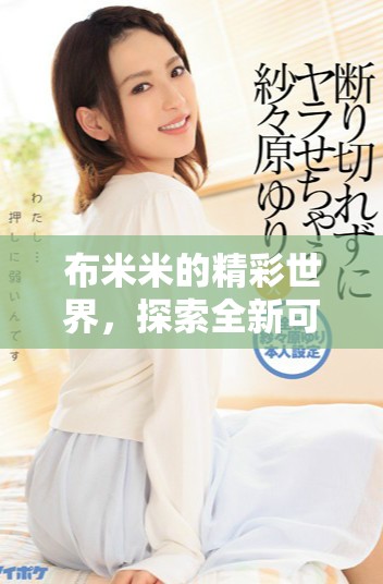 布米米的精彩世界，探索全新可能性与无限创意的旅程