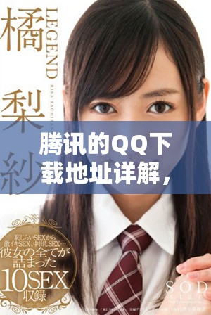 腾讯的QQ下载地址详解，快速获取腾讯QQ软件的方法与步骤