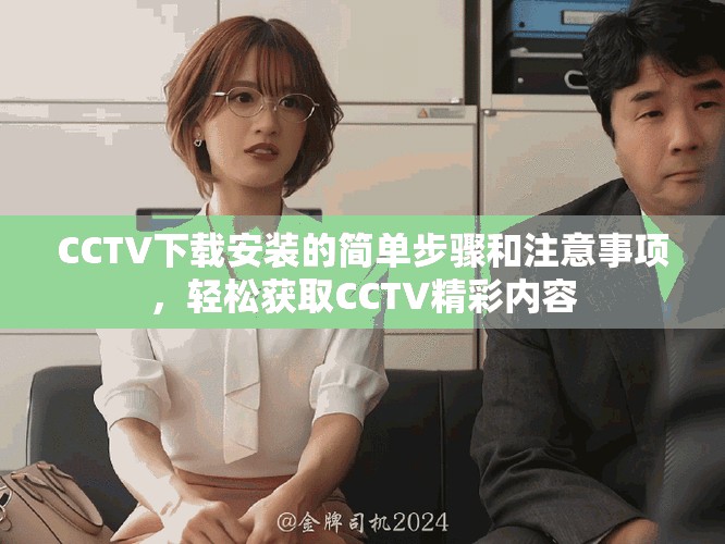 CCTV下载安装的简单步骤和注意事项，轻松获取CCTV精彩内容