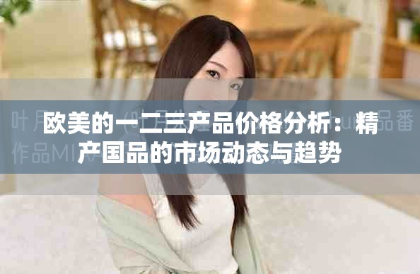欧美的一二三产品价格分析：精产国品的市场动态与趋势