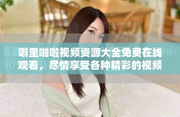 噼里啪啦视频资源大全免费在线观看，尽情享受各种精彩的视频内容！