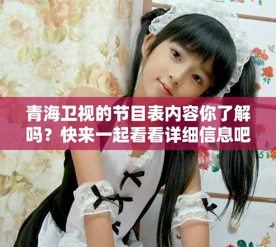 青海卫视的节目表内容你了解吗？快来一起看看详细信息吧！