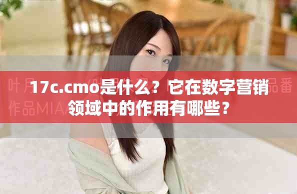 17c.cmo是什么？它在数字营销领域中的作用有哪些？