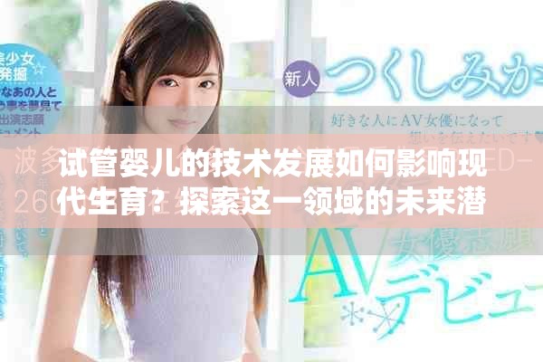 试管婴儿的技术发展如何影响现代生育？探索这一领域的未来潜力与挑战。