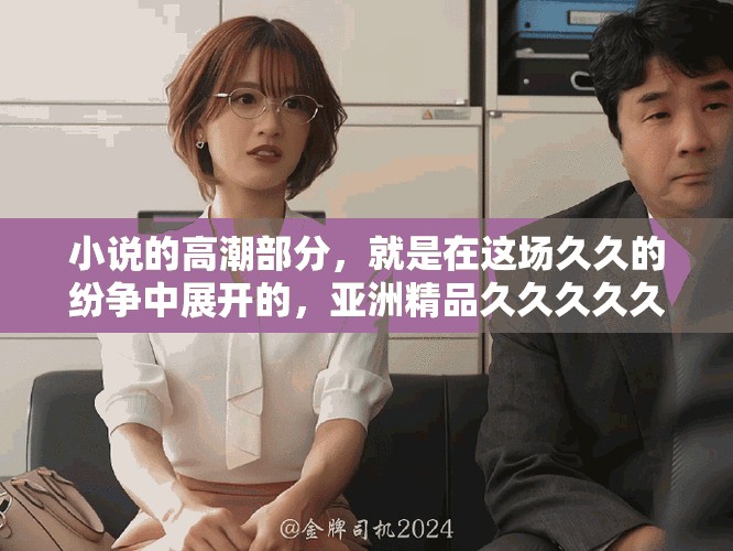 小说的高潮部分，就是在这场久久的纷争中展开的，亚洲精品久久久久久a片。