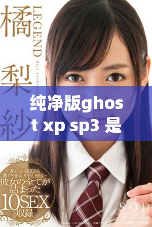 纯净版ghost xp sp3 是什么？一起来探索它的独特之处吧