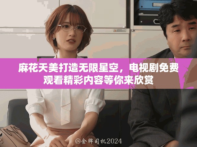 麻花天美打造无限星空，电视剧免费观看精彩内容等你来欣赏