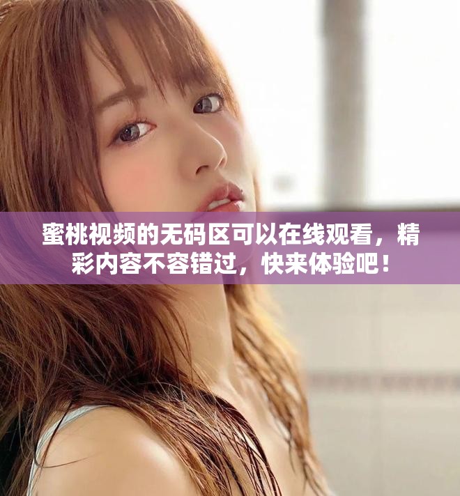 蜜桃视频的无码区可以在线观看，精彩内容不容错过，快来体验吧！
