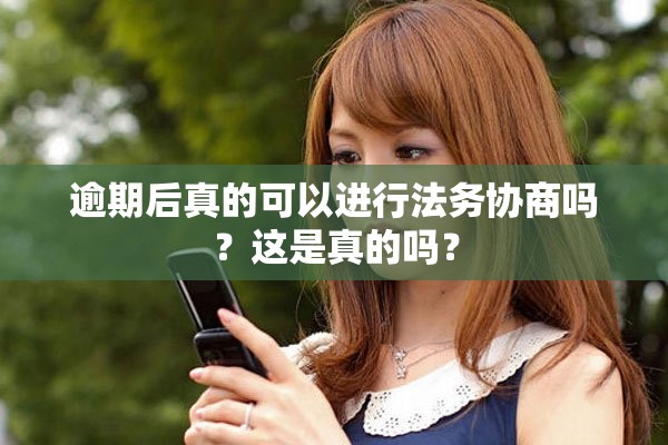 逾期后真的可以进行法务协商吗？这是真的吗？
