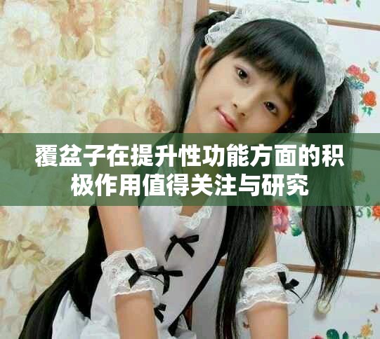 覆盆子在提升性功能方面的积极作用值得关注与研究