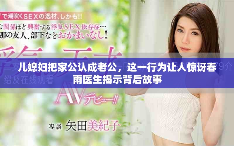儿媳妇把家公认成老公，这一行为让人惊讶春雨医生揭示背后故事