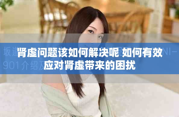 肾虚问题该如何解决呢 如何有效应对肾虚带来的困扰