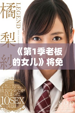 《第1季老板的女儿》将免费放送，精彩不容错过！