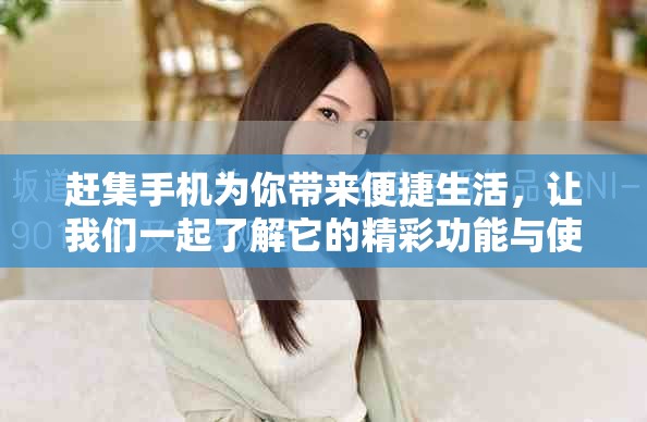 赶集手机为你带来便捷生活，让我们一起了解它的精彩功能与使用技巧