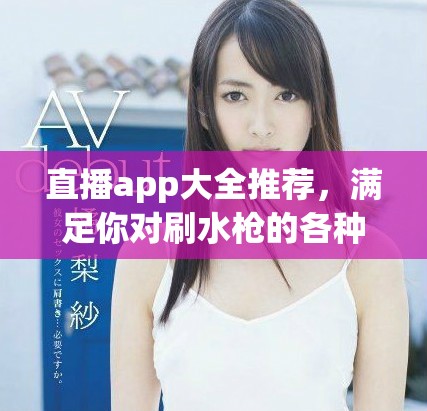 直播app大全推荐，满足你对刷水枪的各种需求与期待