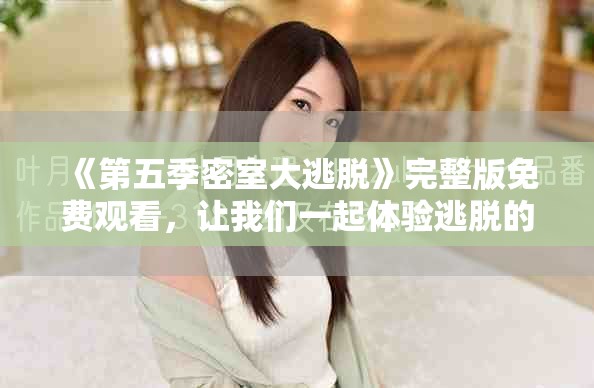 《第五季密室大逃脱》完整版免费观看，让我们一起体验逃脱的刺激与乐趣！