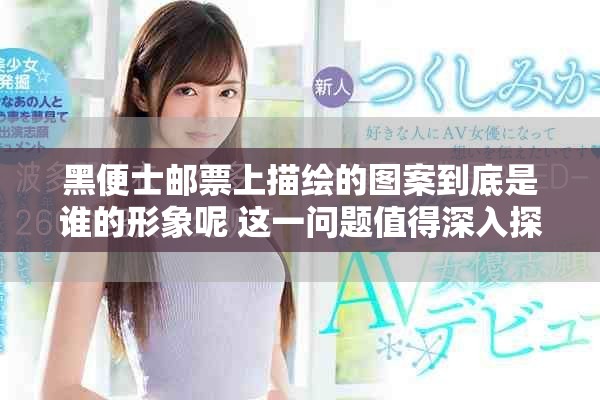 黑便士邮票上描绘的图案到底是谁的形象呢 这一问题值得深入探讨