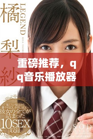 重磅推荐，qq音乐播放器让你享受音乐的极致体验！不容错过的音乐世界等你来探索！