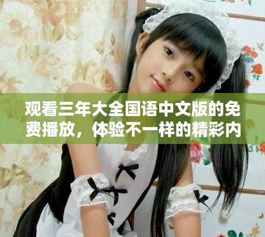 观看三年大全国语中文版的免费播放，体验不一样的精彩内容与感受