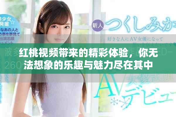 红桃视频带来的精彩体验，你无法想象的乐趣与魅力尽在其中