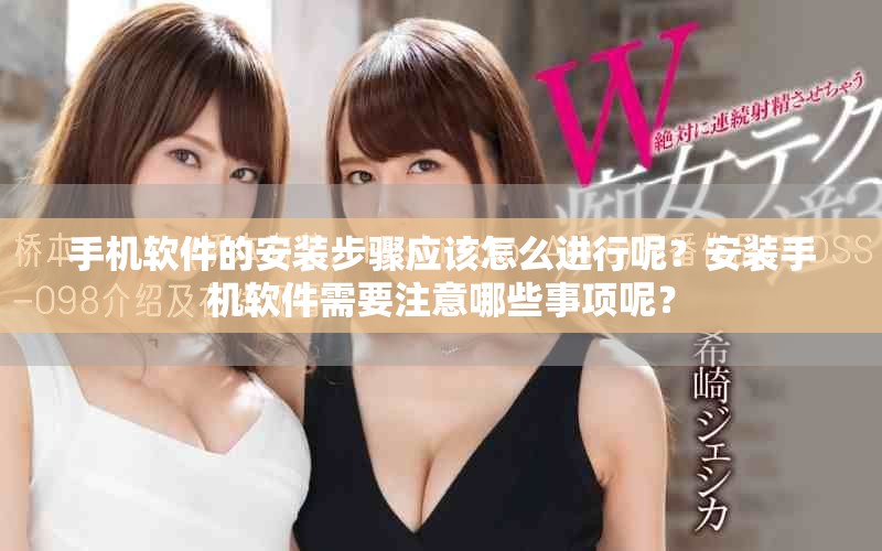 手机软件的安装步骤应该怎么进行呢？安装手机软件需要注意哪些事项呢？