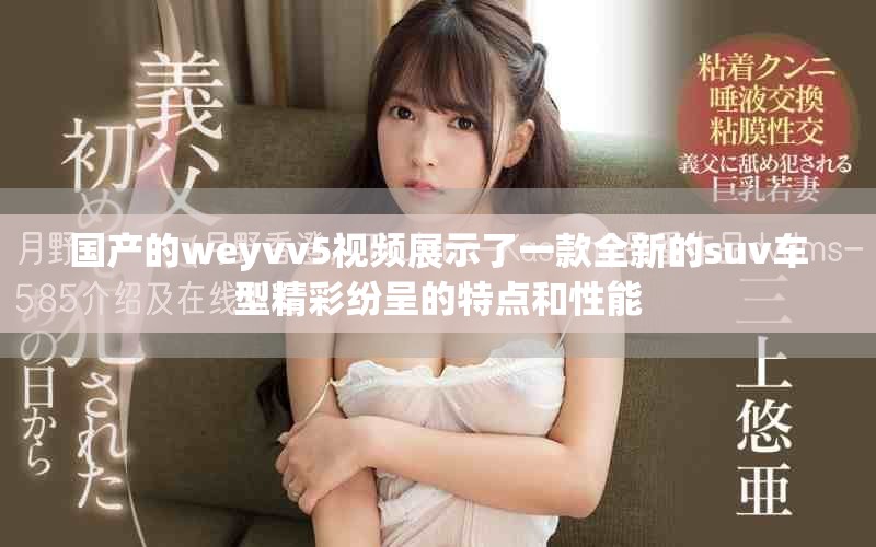 国产的weyvv5视频展示了一款全新的suv车型精彩纷呈的特点和性能