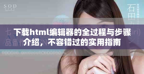 下载html编辑器的全过程与步骤介绍，不容错过的实用指南