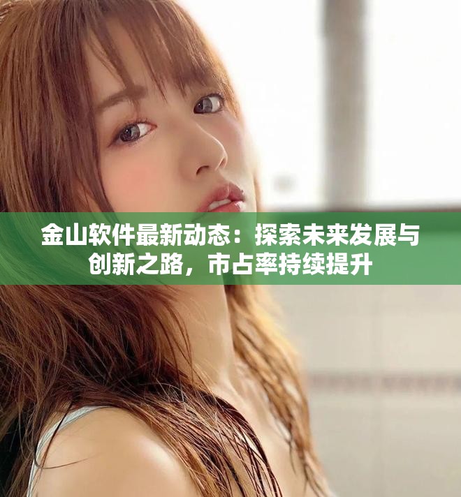 金山软件最新动态：探索未来发展与创新之路，市占率持续提升
