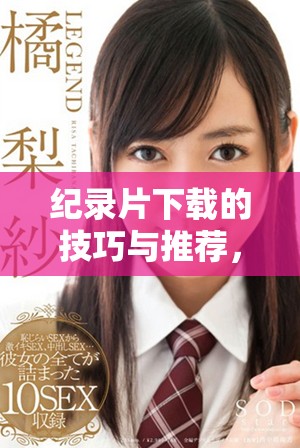 纪录片下载的技巧与推荐，让你轻松获取精彩内容！
