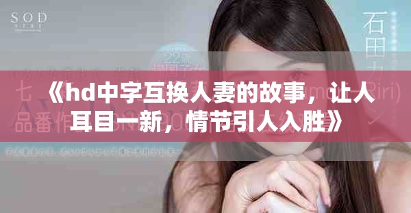 《hd中字互换人妻的故事，让人耳目一新，情节引人入胜》