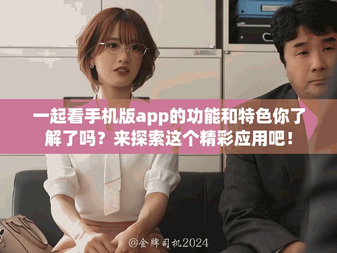 一起看手机版app的功能和特色你了解了吗？来探索这个精彩应用吧！