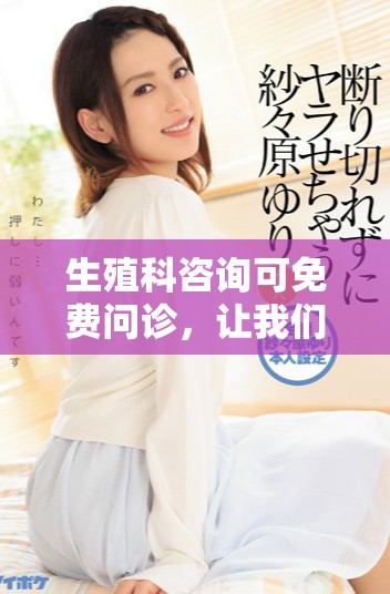 生殖科咨询可免费问诊，让我们为您的健康提供专业服务