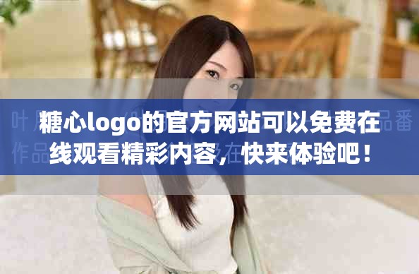 糖心logo的官方网站可以免费在线观看精彩内容，快来体验吧！