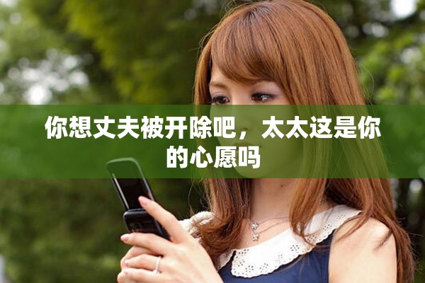 你想丈夫被开除吧，太太这是你的心愿吗