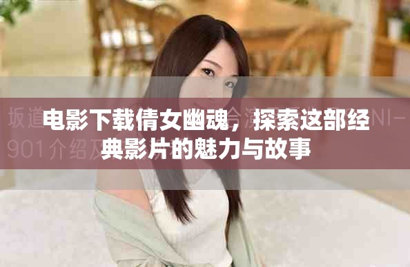 电影下载倩女幽魂，探索这部经典影片的魅力与故事