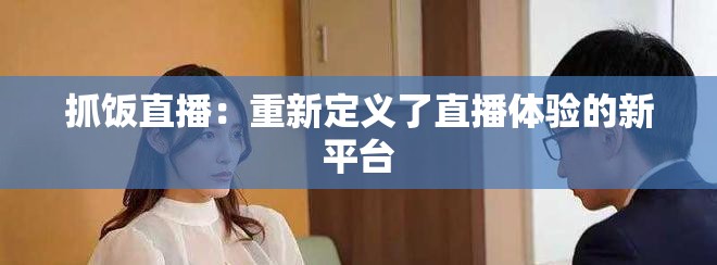 抓饭直播：重新定义了直播体验的新平台