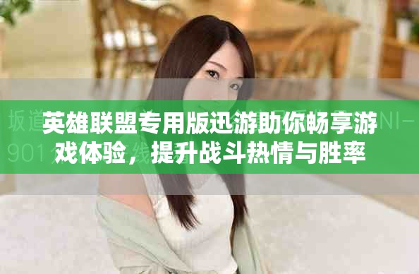 英雄联盟专用版迅游助你畅享游戏体验，提升战斗热情与胜率