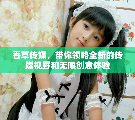 香草传媒，带你领略全新的传媒视野和无限创意体验