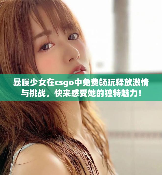 暴躁少女在csgo中免费畅玩释放激情与挑战，快来感受她的独特魅力！