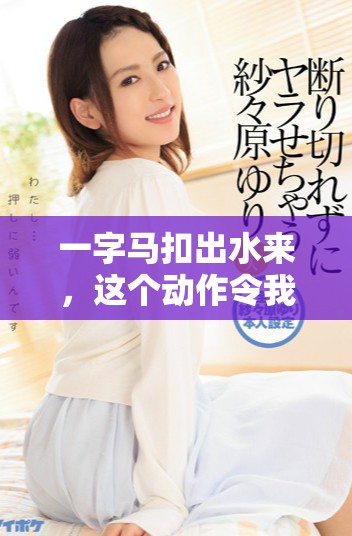 一字马扣出水来，这个动作令我惊叹不已，感受到了柔韧的力量
