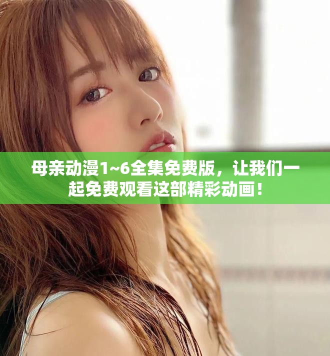 母亲动漫1~6全集免费版，让我们一起免费观看这部精彩动画！
