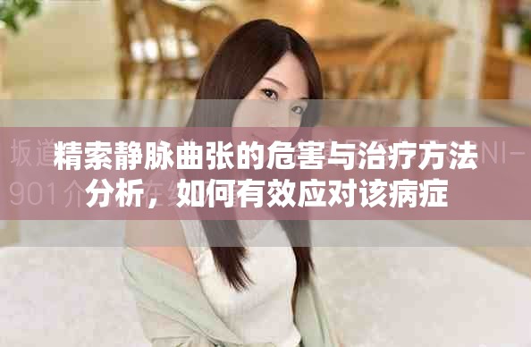 精索静脉曲张的危害与治疗方法分析，如何有效应对该病症