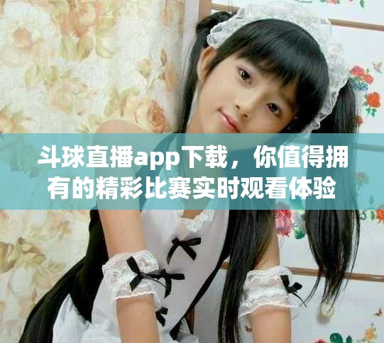 斗球直播app下载，你值得拥有的精彩比赛实时观看体验
