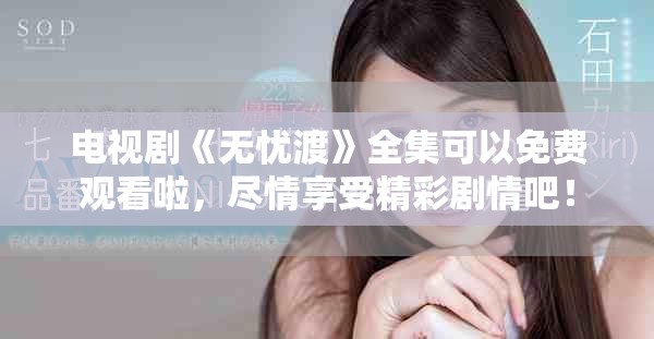 电视剧《无忧渡》全集可以免费观看啦，尽情享受精彩剧情吧！
