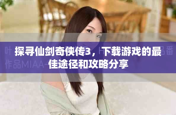 探寻仙剑奇侠传3，下载游戏的最佳途径和攻略分享