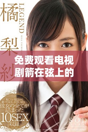 免费观看电视剧箭在弦上的1至48全集，尽情享受精彩剧情！